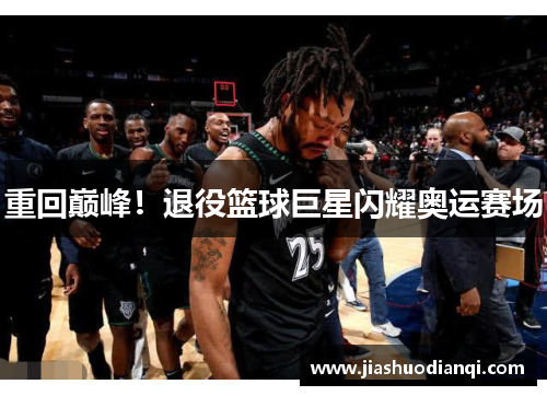 重回巅峰！退役篮球巨星闪耀奥运赛场